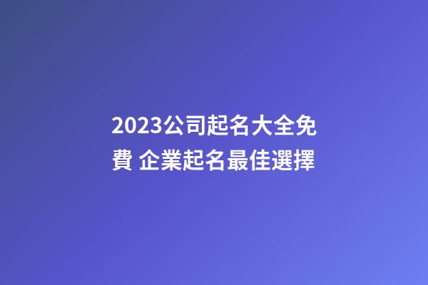 2023公司起名大全免費 企業起名最佳選擇